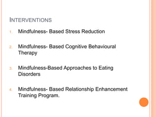 INTERVENTIONS
1. Mindfulness- Based Stress Reduction
2. Mindfulness- Based Cognitive Behavioural
Therapy
3. Mindfulness-Based Approaches to Eating
Disorders
4. Mindfulness- Based Relationship Enhancement
Training Program.
 