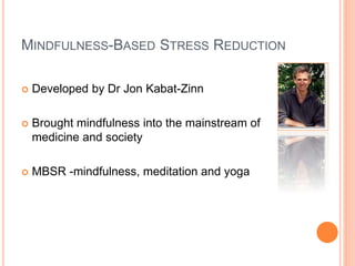 MINDFULNESS-BASED STRESS REDUCTION
 Developed by Dr Jon Kabat-Zinn
 Brought mindfulness into the mainstream of
medicine and society
 MBSR -mindfulness, meditation and yoga
 