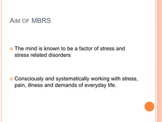 AIM OF MBRS
 The mind is known to be a factor of stress and
stress related disorders
 Consciously and systematically working with stress,
pain, illness and demands of everyday life.
 