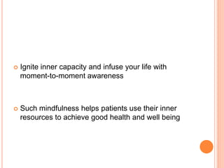  Ignite inner capacity and infuse your life with
moment-to-moment awareness
 Such mindfulness helps patients use their inner
resources to achieve good health and well being
 