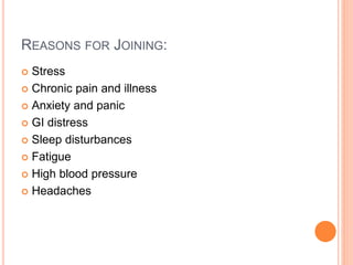 REASONS FOR JOINING:
 Stress
 Chronic pain and illness
 Anxiety and panic
 GI distress
 Sleep disturbances
 Fatigue
 High blood pressure
 Headaches
 