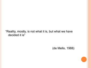 “Reality, mostly, is not what it is, but what we have
decided it is”
(de Mello, 1988)
 