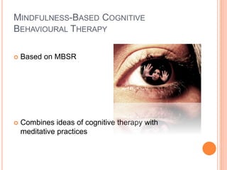MINDFULNESS-BASED COGNITIVE
BEHAVIOURAL THERAPY
 Based on MBSR
 Combines ideas of cognitive therapy with
meditative practices
 