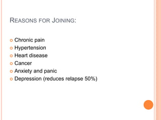 REASONS FOR JOINING:
 Chronic pain
 Hypertension
 Heart disease
 Cancer
 Anxiety and panic
 Depression (reduces relapse 50%)
 