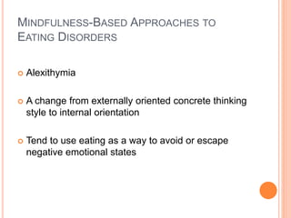 MINDFULNESS-BASED APPROACHES TO
EATING DISORDERS
 Alexithymia
 A change from externally oriented concrete thinking
style to internal orientation
 Tend to use eating as a way to avoid or escape
negative emotional states
 