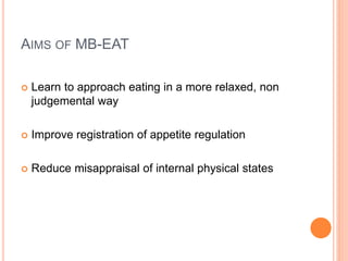 AIMS OF MB-EAT
 Learn to approach eating in a more relaxed, non
judgemental way
 Improve registration of appetite regulation
 Reduce misappraisal of internal physical states
 