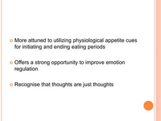  More attuned to utilizing physiological appetite cues
for initiating and ending eating periods
 Offers a strong opportunity to improve emotion
regulation
 Recognise that thoughts are just thoughts
 