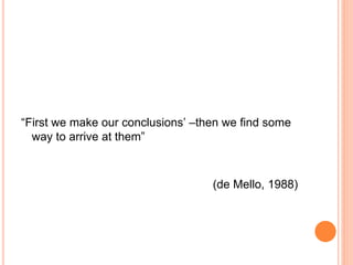 “First we make our conclusions’ –then we find some
way to arrive at them”
(de Mello, 1988)
 