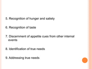 5. Recognition of hunger and satiety
6. Recognition of taste
7. Discernment of appetite cues from other internal
events
8. Identification of true needs
9. Addressing true needs
 