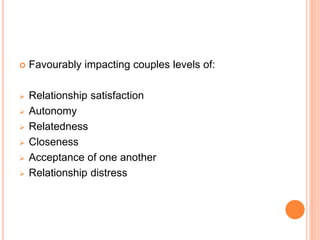  Favourably impacting couples levels of:
 Relationship satisfaction
 Autonomy
 Relatedness
 Closeness
 Acceptance of one another
 Relationship distress
 