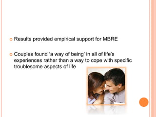  Results provided empirical support for MBRE
 Couples found ‘a way of being’ in all of life’s
experiences rather than a way to cope with specific
troublesome aspects of life
 