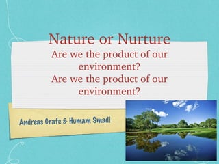Nature or Nurture Are we the product of our environment? Are we the product of our environment? Andreas Grafe & Humam Smadi 
