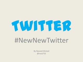 Twitter
#NewNewTwitter
    By Naveed Ahmed
        @naza733
 