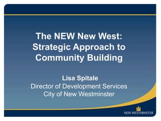 The NEW New West:
Strategic Approach to
Community Building

            Lisa Spitale
Director of Development Services
    City of New Westminster
 