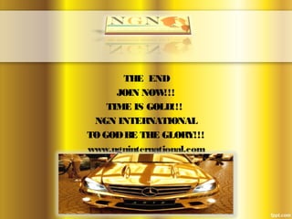 THE END
JOIN NOW!!!
TIME IS GOLD!!!
NGN INTERNATIONAL
TO GODBE THE GLORY!!!
www.ngninternational.com
 