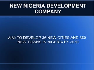 NEW NIGERIA DEVELOPMENT COMPANY AIM: TO DEVELOP 36 NEW CITIES AND 360 NEW TOWNS IN NIGERIA BY 2030 