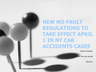 NEW NO-FAULT
REGULATIONS TO
TAKE EFFECT APRIL
1 IN NY CAR
ACCIDENTS CASES
               David M. Barshay


           New York Law Journal


                      02/14/13
 