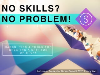 NO SKILLS?
NO PROBLEM!
H A C K S , T I P S & T O O L S F O R
C R E A T I N G A S H I T - T O N
O F S T U F F
by Leanne Beesley for Nomad Summit 2017, Chiang Mai
 