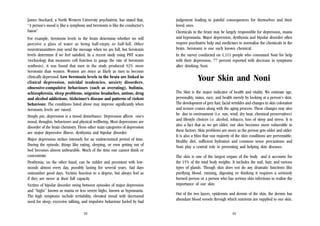 James Stockard, a North Western University psychiatrist, has stated that,
“A person’s mood is like a symphony and Serotonin is like the conductor’s
baton”.
For example, Serotonin levels in the brain determine whether we will
perceive a glass of water as being half-empty or half-full. Other
neurotransmitters may send the message when we are full, but Serotonin
levels determine if we feel satisfied. In a recent study using PHT scans
(technology that measures cell function to gauge the rate of Serotonin
synthesis), it was found that men in the study produced 52% more
Serotonin than women. Women are twice as likely as men to become
clinically depressed. Low Serotonin levels in the brain are linked to
clinical depression, suicidal tendencies, anxiety disorders,
obsessive-compulsive behaviours (such as overating), bulimia,
schizophrenia, sleep problems, migraine headaches, autism, drug
and alcohol addictions, Alzheimer’s disease and patterns of violent
behaviour. The conditions listed above may improve significantly when
Serotonin levels are raised.
Simply put, depression is a mood disturbance. Depression affects one’s
mood, thoughts, behaviours and physical wellbeing. Most depressions are
disorder of the brain chemistry. Three other main categories of depression
are major depressive illness, dysthymia and bipolar disorder.
Major depression strikes intensely for an undetermined period of time.
During the episode, things like eating, sleeping, or even getting out of
bed becomes almost unbearable. Much of the time one cannot think or
concentrate.
Dysthymia, on the other hand, can be milder and persistent with lowmoods almost every day, possibly lasting for several years. Sad days
outnumber good days. Victims function to a degree, but always feel as
if they are never at their full capacity.
Victims of bipolar disorder swing between episodes of major depression
and “highs” known as mania or less severe highs, known as hypomania.
The high symptoms include irritability, elevated mood with decreased
need for sleep, excessive talking, and impulsive behaviour fueled by bad
23

judgement leading to painful consequences for themselves and their
loved ones.
Chemicals in the brain may be largely responsible for depression, mania
and hypomania. Major depression, dysthymia and bipolar disorder often
require psychiatric help and medicines to normalise the chemicals in the
brain. Serotonin is one such known chemical.
In the survey conducted on 1,111 people who consumed Noni for help
with their depression, 77 percent reported with decrease in symptoms
after drinking Noni.

Your Skin and Noni
The Skin is the major indicator of health and vitality. We estimate age,
personality, status, race, and health merely by looking at a person’s skin.
The development of grey hair, facial wrinkles and changes in skin coloration
and texture comes along with the aging process. These changes may also
be due to environment (i.e. sun, wind, dry heat, chemical preservatives)
and lifestyle choices i.e. alcohol, tobacco, loss of sleep and stress. It is
also a fact that as we get older, our skin becomes more vulnerable to
these factors. Skin problems are more as the person gets older and older.
It is also a bliss that vast majority of the skin conditions are preventable.
Healthy diet, sufficient hydration and common sense precautions and
Noni play a central role in preventing and helping skin diseases.
The skin is one of the largest organs of the body and it accounts for
the 15% of the total body weights. It includes the nail, hair, and various
types of glands. Though skin does not do any dramatic functions like
purifying blood, running, digesting or thinking it requires a seriously
burned person or a person who has serious skin infections to realise the
importance of our skin.
Out of the two layers, epidermis and dermis of the skin, the dermis has
abundant blood vessels through which nutrients are supplied to our skin.
24

 