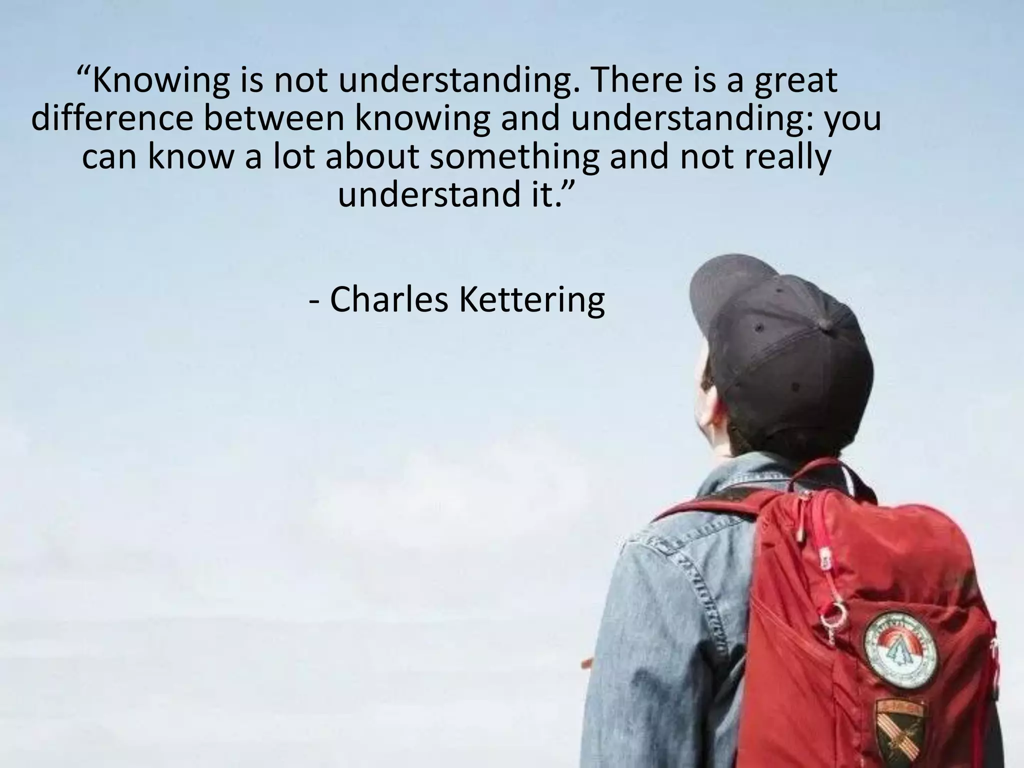 “Knowing is not understanding. There is a great
difference between knowing and understanding: you
can know a lot about something and not really
understand it.”
- Charles Kettering
 