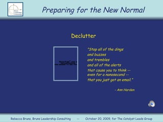 Declutter &quot;Stop all of the dings  and buzzes  and trembles  and all of the alerts  that cause you to think -- even for a nanosecond --  that you just got an email.” - Ann Harden Preparing for the New Normal Rebecca Bruns, Bruns Leadership Consulting  --  October 20, 2009, for The Catalyst Leads Group 