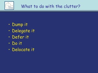 Dump it Delegate it Defer it Do it Delocate it What to do with the clutter? 