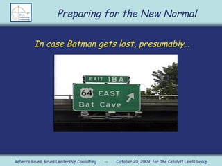 In case Batman gets lost, presumably… Rebecca Bruns, Bruns Leadership Consulting  --  October 20, 2009, for The Catalyst Leads Group Preparing for the New Normal 