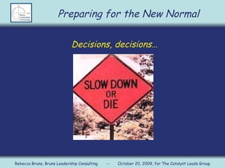 Decisions, decisions… Preparing for the New Normal Rebecca Bruns, Bruns Leadership Consulting  --  October 20, 2009, for The Catalyst Leads Group Preparing for the New Normal 