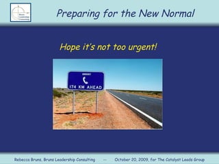 Hope it’s not too urgent! Preparing for the New Normal Rebecca Bruns, Bruns Leadership Consulting  --  October 20, 2009, for The Catalyst Leads Group 