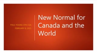 New Normal for
Canada and the
World
PAUL YOUNG CPA CGA
FEBRUARY 8, 2021
 