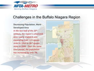 Decreasing Population, More Developed Area In the last half of the 20 th  century, the region’s urbanized area nearly tripled in size, expanding from 123 square miles in 1950 to 367 square miles in 2000.  Over the same time period, the population has increased by only 7%.. Challenges in the Buffalo Niagara Region 