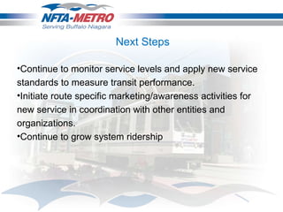 Continue to monitor service levels and apply new service standards to measure transit performance. Initiate route specific marketing/awareness activities for new service in coordination with other entities and organizations . Continue to grow system ridership Next Steps 