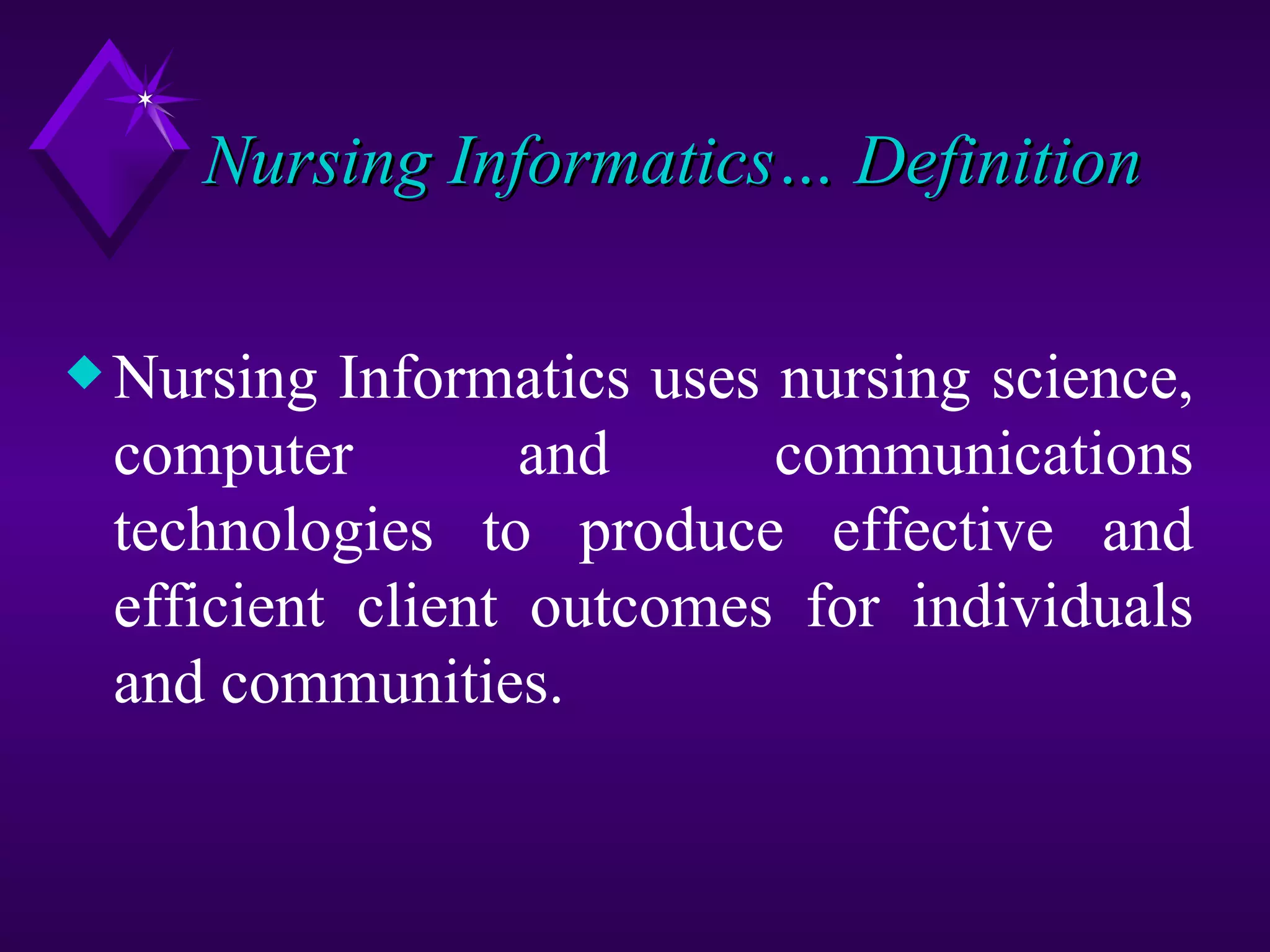 Nursing Informatics… Definition

x Nursing Informatics uses nursing science,
 computer         and      communications
 technologies to produce effective and
 efficient client outcomes for individuals
 and communities.
 
