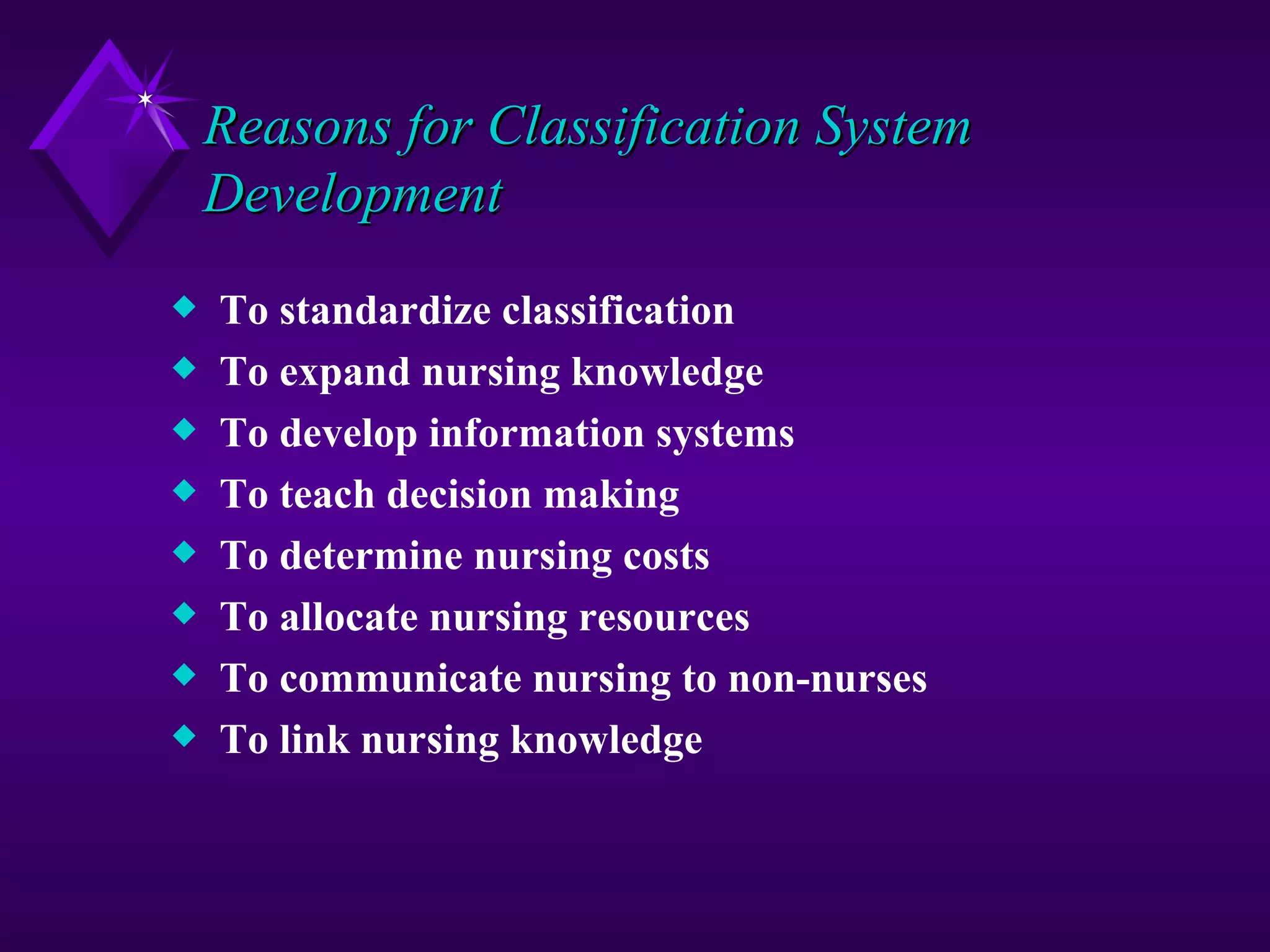 Reasons for Classification System
    Development
x   To standardize classification
x   To expand nursing knowledge
x   To develop information systems
x   To teach decision making
x   To determine nursing costs
x   To allocate nursing resources
x   To communicate nursing to non-nurses
x   To link nursing knowledge
 