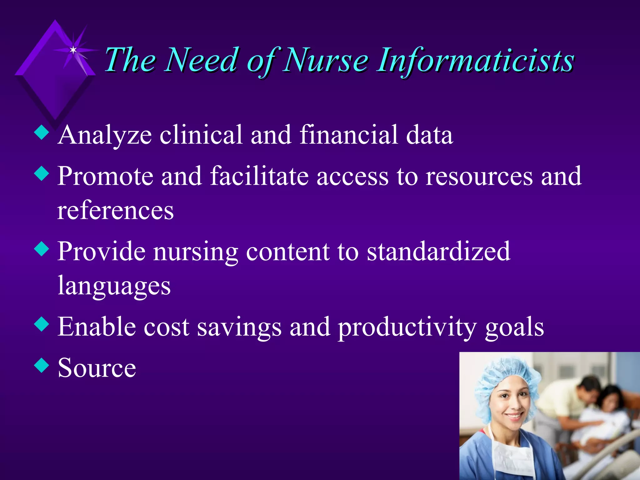 The Need of Nurse Informaticists
x Analyze clinical and financial data
x Promote and facilitate access to resources and
  references
x Provide nursing content to standardized
  languages
x Enable cost savings and productivity goals
x Source
 