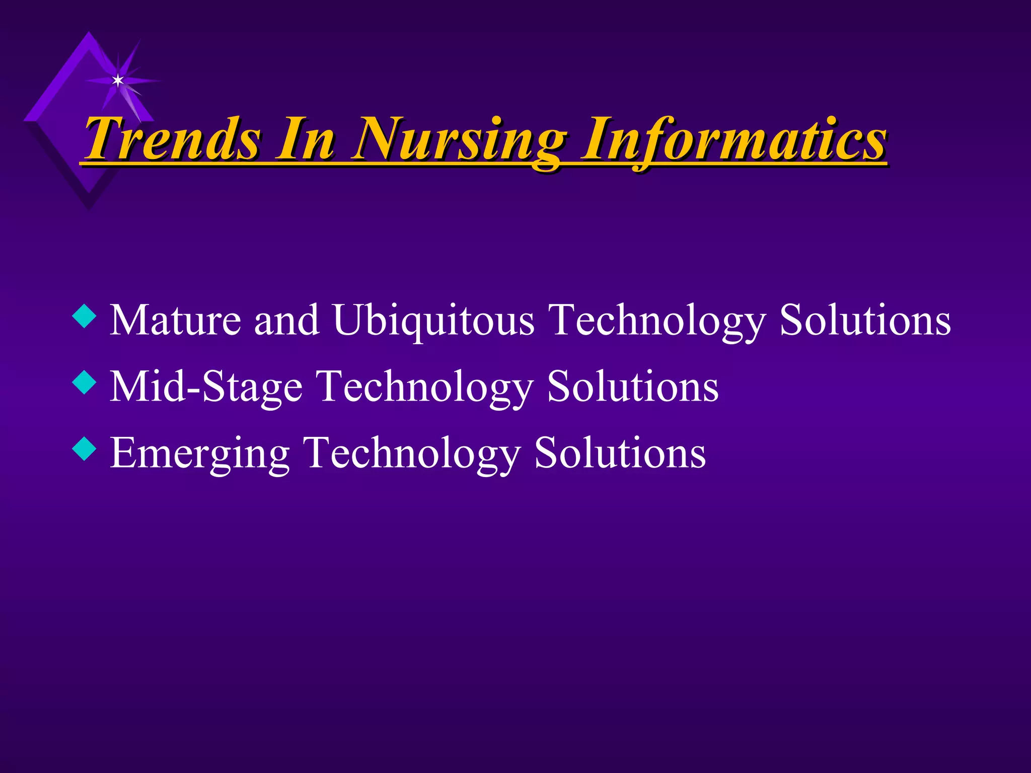 Trends In Nursing Informatics

x Mature and Ubiquitous Technology Solutions
x Mid-Stage Technology Solutions
x Emerging Technology Solutions
 