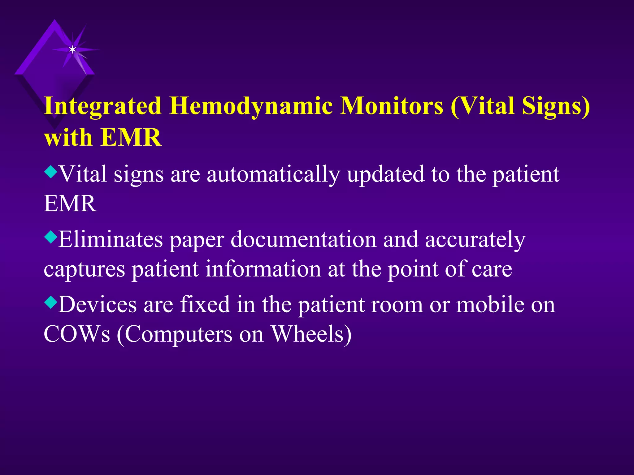 Integrated Hemodynamic Monitors (Vital Signs)
with EMR
xVital   signs are automatically updated to the patient
EMR
xEliminates paper documentation and accurately
captures patient information at the point of care
xDevices are fixed in the patient room or mobile on
COWs (Computers on Wheels)
 