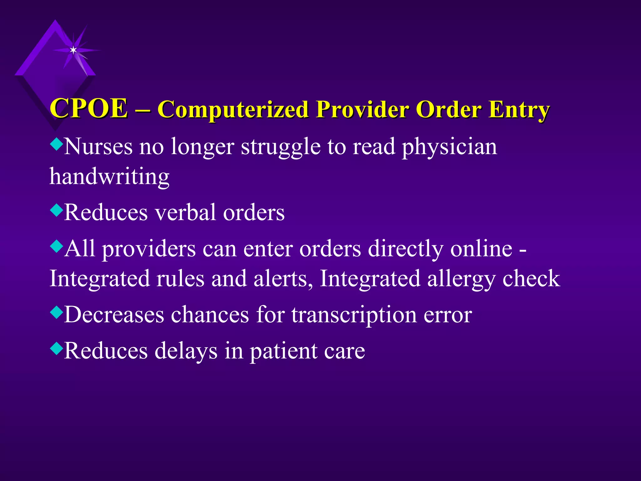 CPOE – Computerized Provider Order Entry
xNurses  no longer struggle to read physician
handwriting
xReduces verbal orders
xAll providers can enter orders directly online -
Integrated rules and alerts, Integrated allergy check
xDecreases chances for transcription error
xReduces delays in patient care
 