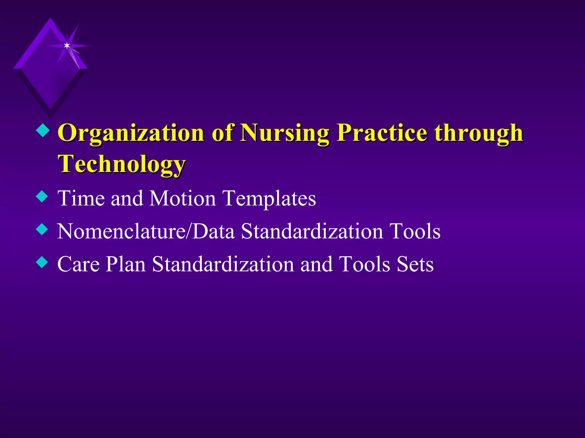 x   Organization of Nursing Practice through
    Technology
x   Time and Motion Templates
x   Nomenclature/Data Standardization Tools
x   Care Plan Standardization and Tools Sets
 