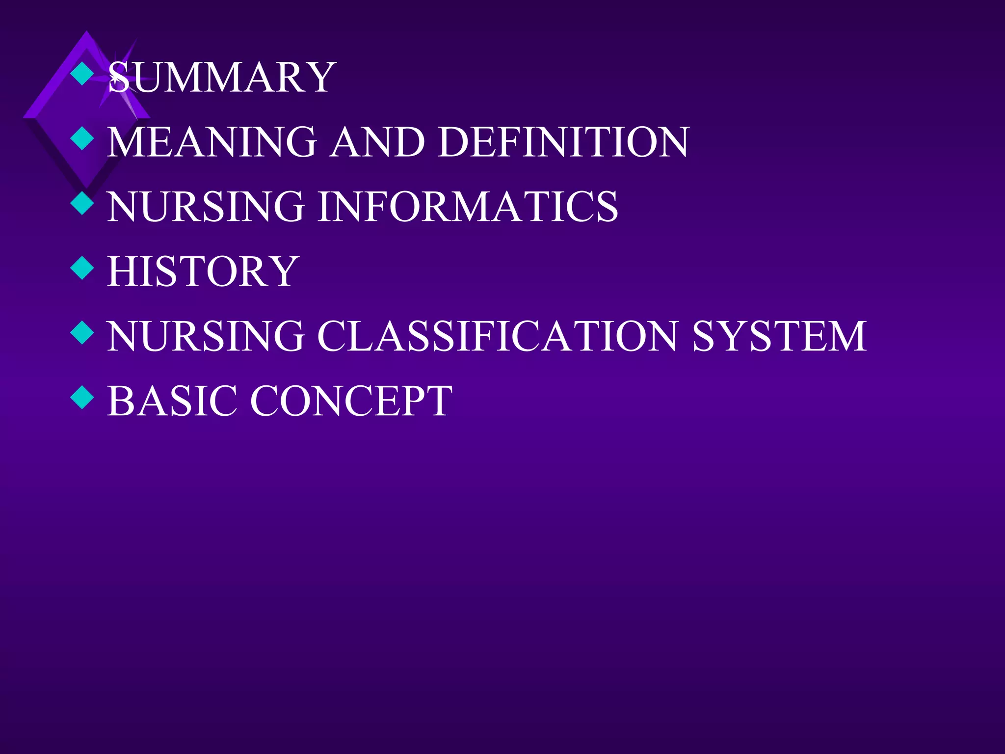 x SUMMARY
x MEANING AND DEFINITION
x NURSING INFORMATICS
x HISTORY
x NURSING CLASSIFICATION SYSTEM
x BASIC CONCEPT
 