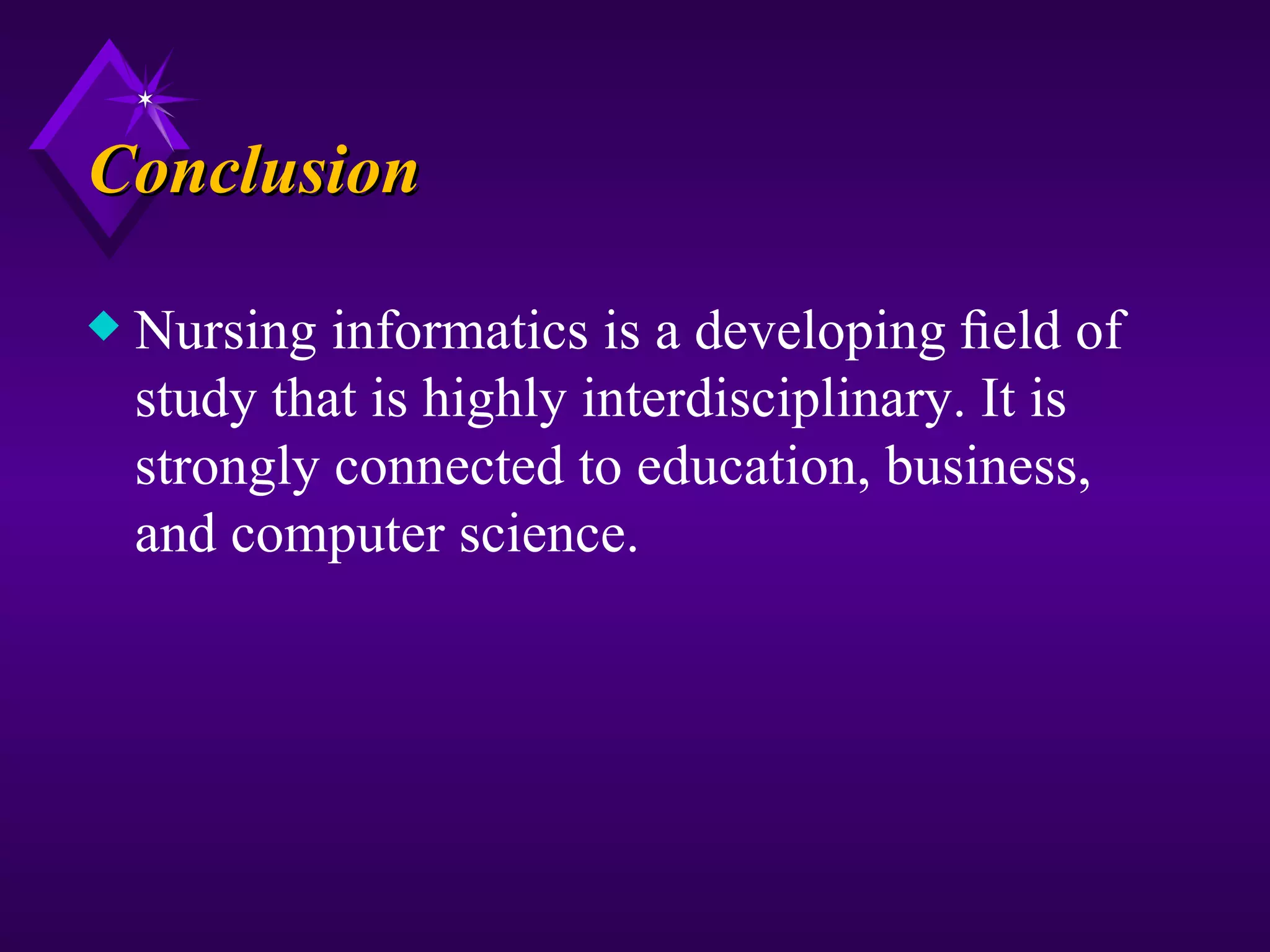 Conclusion

x   Nursing informatics is a developing ﬁeld of
    study that is highly interdisciplinary. It is
    strongly connected to education, business,
    and computer science.
 