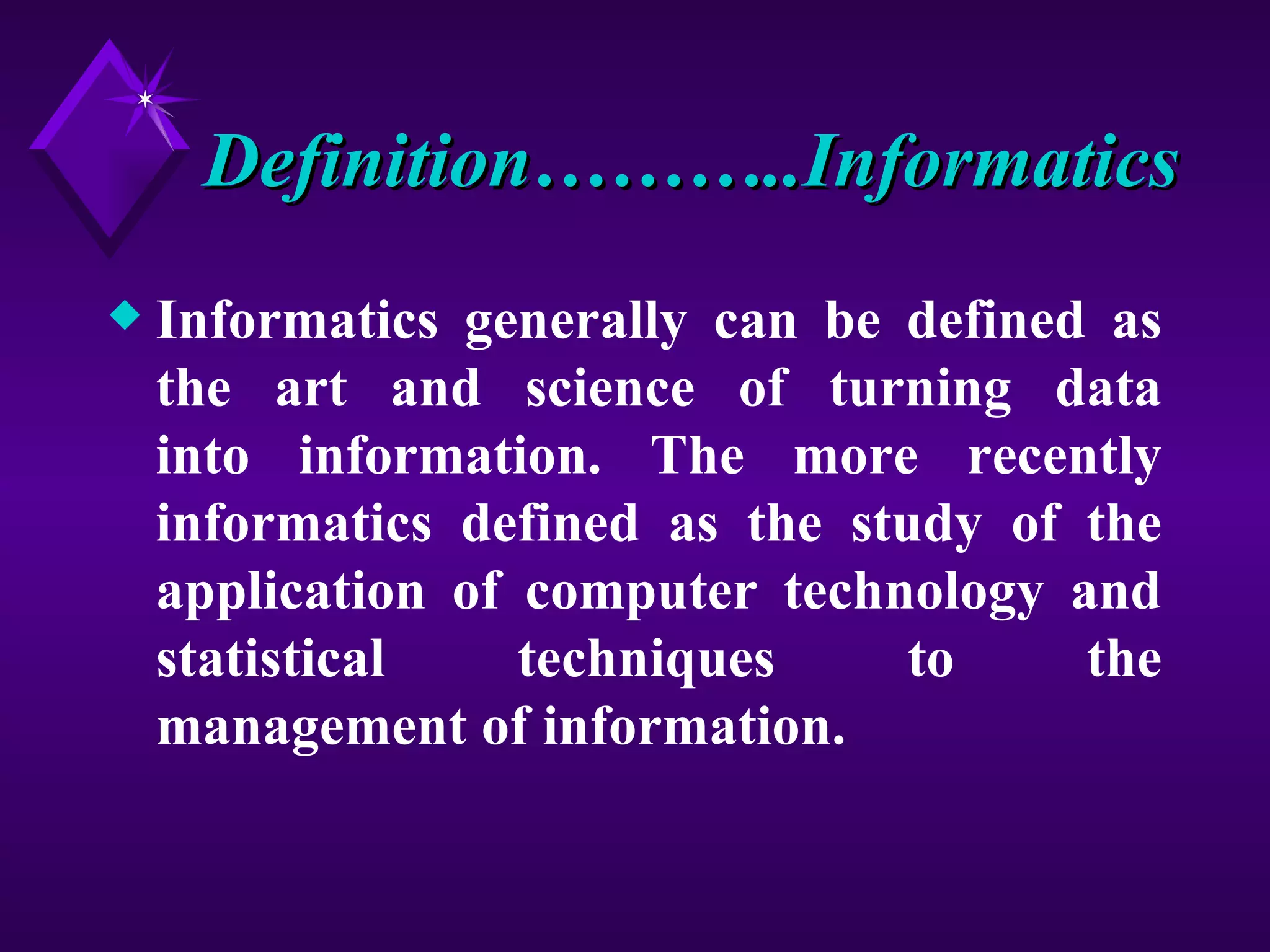 Definition………..Informatics
x   Informatics generally can be defined as
    the art and science of turning data
    into information. The more recently
    informatics defined as the study of the
    application of computer technology and
    statistical    techniques     to    the
    management of information.
 