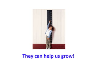They can help us grow!
 