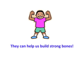 They can help us build strong bones!
 