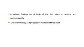  Associated findings are cirrhosis of the liver, diabetes mellitus, and
cardiomyopathy
 Chelation therapy and phlebotomy mainstay of treatment.
 