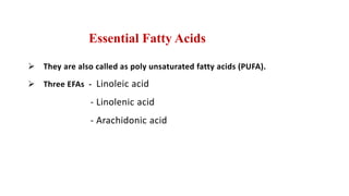 Essential Fatty Acids
 They are also called as poly unsaturated fatty acids (PUFA).
 Three EFAs - Linoleic acid
- Linolenic acid
- Arachidonic acid
 