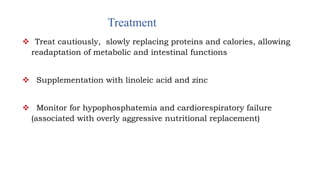 Treatment
 Treat cautiously, slowly replacing proteins and calories, allowing
readaptation of metabolic and intestinal functions
 Supplementation with linoleic acid and zinc
 Monitor for hypophosphatemia and cardiorespiratory failure
(associated with overly aggressive nutritional replacement)
 