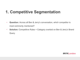 #NYKLondon
1. Competitive Segmentation
• Question: Across all Ben & Jerry’s conversation, which competitor is
most commonly mentioned?
• Solution: Competitive Rules + Category overlaid on Ben & Jerry’s Brand
Query
 