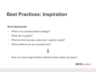 #NYKLondon
Best Practices: Inspiration
Work Backwards
• What is my company/team strategy?
• What are my goals?
• What are the business outcomes I need to create?
• What problems do we currently face?
• How can smart segmentation address these needs and gaps?
 