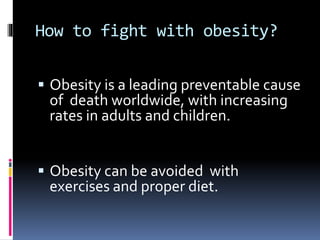 How to fight with obesity?
 Obesity is a leading preventable cause
of death worldwide, with increasing
rates in adults and children.
 Obesity can be avoided with
exercises and proper diet.
 